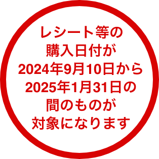 レシート等の購入日付が2024年9月10日から2025年1月31日の間のものが対象になります