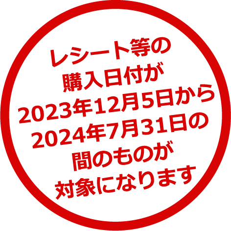 レシート等の購入日付が2023年12月5日から2024年7月31日の間のものが対象になります